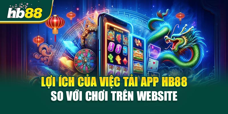 Tải app HB88 - Cánh cửa đến với thế giới giải trí trực tuyến đỉnh cao 3 Lợi ích của việc Tải app HB88 so với chơi trên website