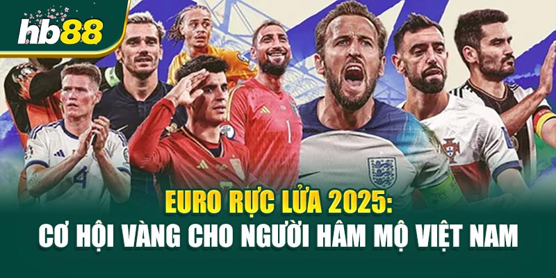 Euro Rực Lửa 2025: Cơ Hội Vàng Cho Người Hâm Mộ Việt Nam